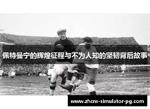 佩特曼宁的辉煌征程与不为人知的坚韧背后故事 佩特曼宁的辉煌征程与不为人知的坚韧背后故事