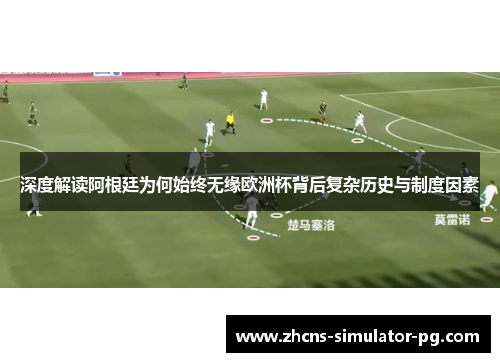 深度解读阿根廷为何始终无缘欧洲杯背后复杂历史与制度因素 深度解读阿根廷为何始终无缘欧洲杯背后复杂历史与制度因素