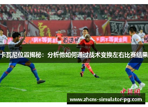 卡瓦尼位置揭秘:分析他如何通过战术变换左右比赛结果 卡瓦尼位置揭秘:分析他如何通过战术变换左右比赛结果