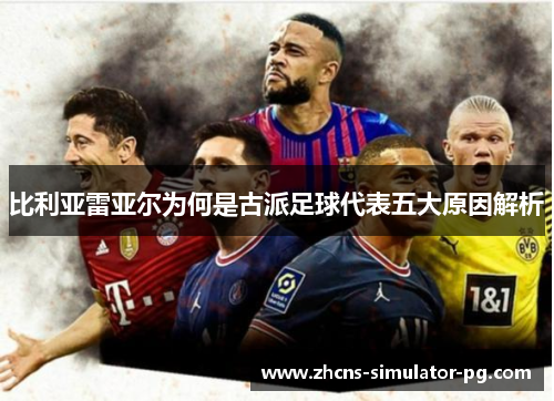 比利亚雷亚尔为何是古派足球代表五大原因解析 比利亚雷亚尔为何是古派足球代表五大原因解析