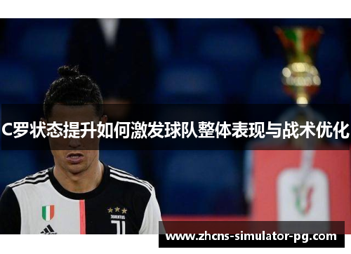 C罗状态提升如何激发球队整体表现与战术优化 C罗状态提升如何激发球队整体表现与战术优化