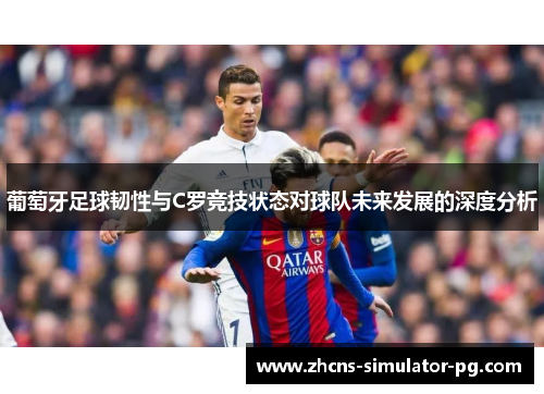 葡萄牙足球韧性与C罗竞技状态对球队未来发展的深度分析 葡萄牙足球韧性与C罗竞技状态对球队未来发展的深度分析