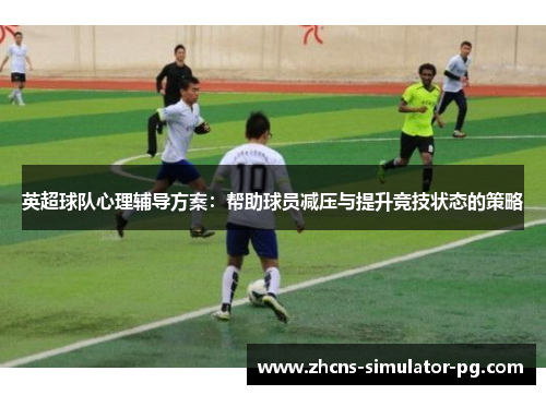 英超球队心理辅导方案:帮助球员减压与提升竞技状态的策略 英超球队心理辅导方案:帮助球员减压与提升竞技状态的策略