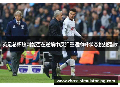 英足总杯热刺能否在逆境中反弹重返巅峰状态挑战强敌 英足总杯热刺能否在逆境中反弹重返巅峰状态挑战强敌