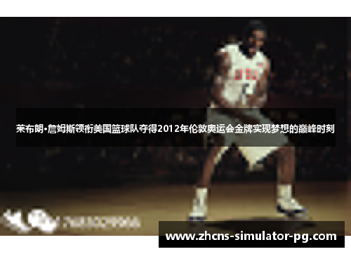 莱布朗·詹姆斯领衔美国篮球队夺得2012年伦敦奥运会金牌实现梦想的巅峰时刻 莱布朗·詹姆斯领衔美国篮球队夺得2012年伦敦奥运会金牌实现梦想的巅峰时刻