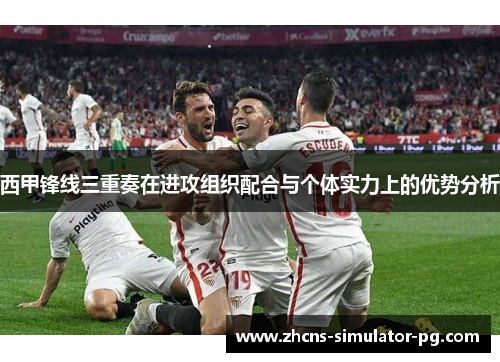 西甲锋线三重奏在进攻组织配合与个体实力上的优势分析 西甲锋线三重奏在进攻组织配合与个体实力上的优势分析