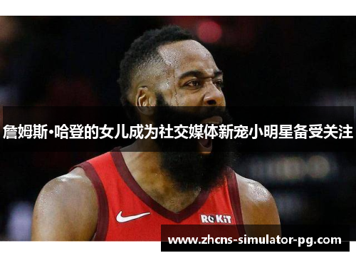 詹姆斯·哈登的女儿成为社交媒体新宠小明星备受关注 詹姆斯·哈登的女儿成为社交媒体新宠小明星备受关注