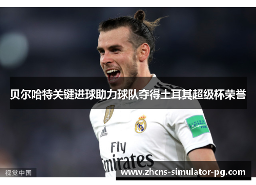 贝尔哈特关键进球助力球队夺得土耳其超级杯荣誉 贝尔哈特关键进球助力球队夺得土耳其超级杯荣誉