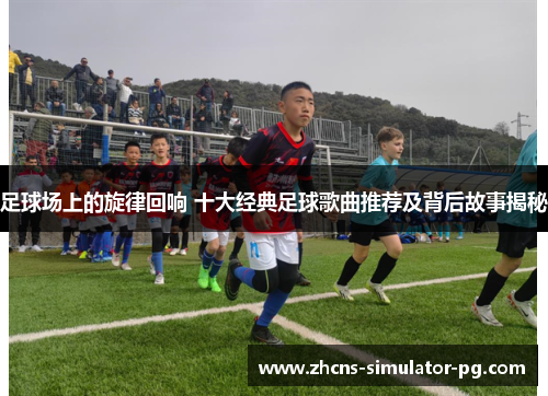 足球场上的旋律回响 十大经典足球歌曲推荐及背后故事揭秘