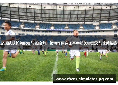 足球队队长的职责与影响力:领袖作用在比赛中的关键意义与实践探索 足球队队长的职责与影响力:领袖作用在比赛中的关键意义与实践探索