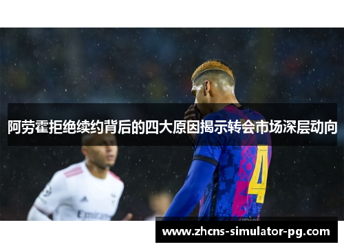 阿劳霍拒绝续约背后的四大原因揭示转会市场深层动向 阿劳霍拒绝续约背后的四大原因揭示转会市场深层动向