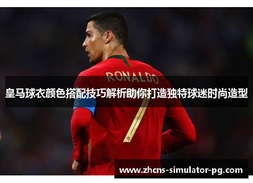 皇马球衣颜色搭配技巧解析助你打造独特球迷时尚造型 皇马球衣颜色搭配技巧解析助你打造独特球迷时尚造型