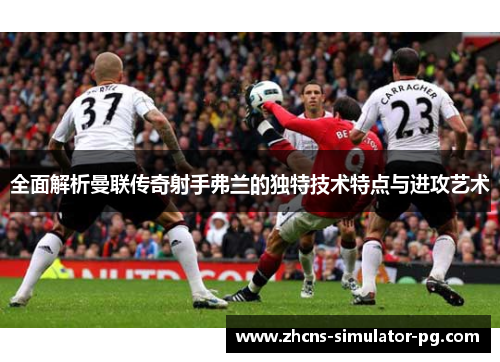 全面解析曼联传奇射手弗兰的独特技术特点与进攻艺术 全面解析曼联传奇射手弗兰的独特技术特点与进攻艺术