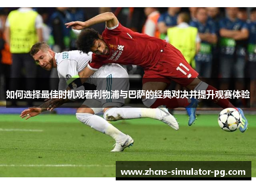 如何选择最佳时机观看利物浦与巴萨的经典对决并提升观赛体验