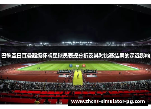巴黎圣日耳曼超级杯明星球员表现分析及其对比赛结果的深远影响