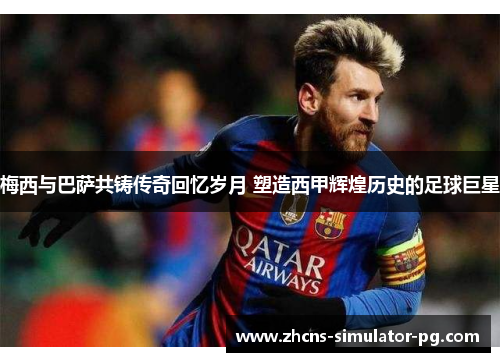 梅西与巴萨共铸传奇回忆岁月 塑造西甲辉煌历史的足球巨星