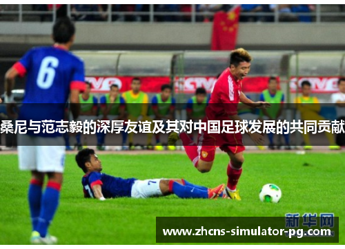 桑尼与范志毅的深厚友谊及其对中国足球发展的共同贡献