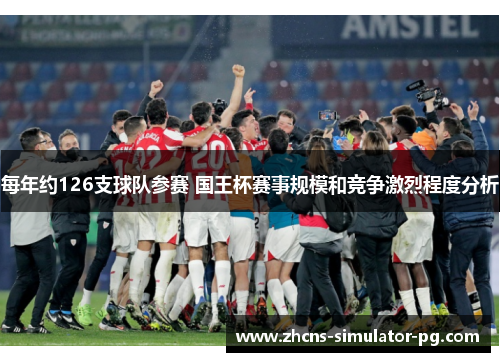 每年约126支球队参赛 国王杯赛事规模和竞争激烈程度分析