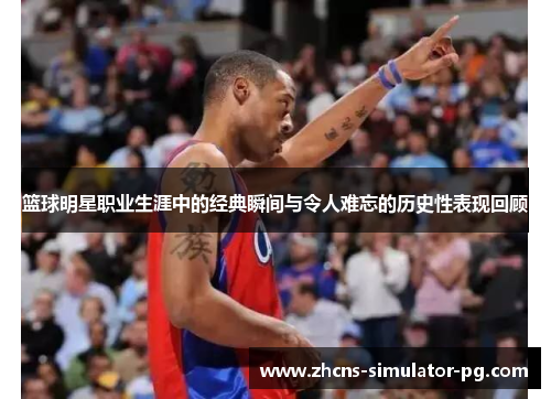 篮球明星职业生涯中的经典瞬间与令人难忘的历史性表现回顾