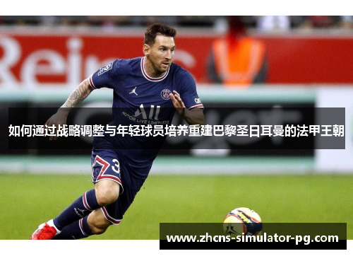 如何通过战略调整与年轻球员培养重建巴黎圣日耳曼的法甲王朝