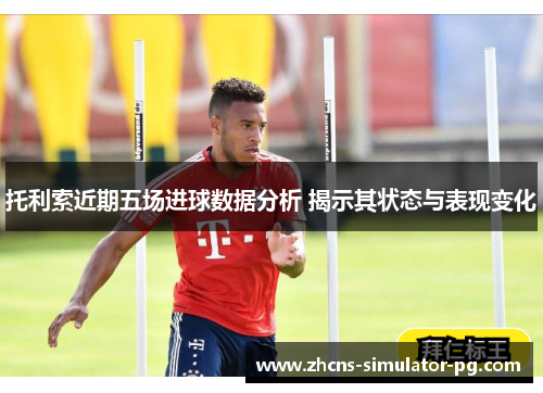托利索近期五场进球数据分析 揭示其状态与表现变化
