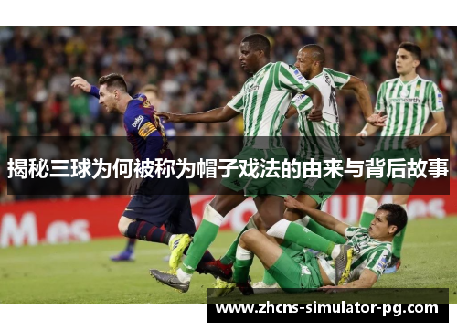 揭秘三球为何被称为帽子戏法的由来与背后故事