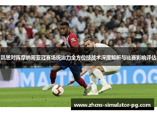 凯恩对阵摩纳哥亚冠赛场统治力全方位技战术深度解析与比赛影响评估