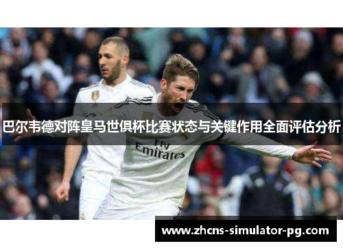 巴尔韦德对阵皇马世俱杯比赛状态与关键作用全面评估分析 巴尔韦德对阵皇马世俱杯比赛状态与关键作用全面评估分析