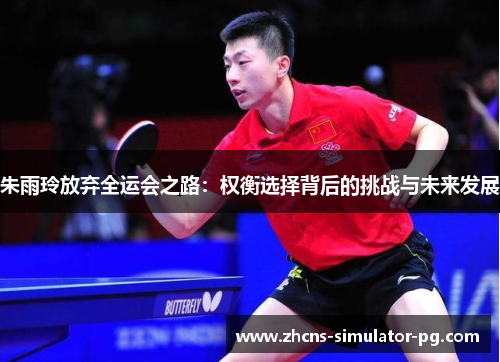 朱雨玲放弃全运会之路:权衡选择背后的挑战与未来发展 朱雨玲放弃全运会之路:权衡选择背后的挑战与未来发展
