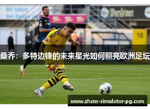 桑乔:多特边锋的未来星光如何照亮欧洲足坛 桑乔:多特边锋的未来星光如何照亮欧洲足坛