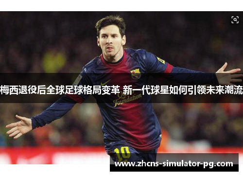 梅西退役后全球足球格局变革 新一代球星如何引领未来潮流