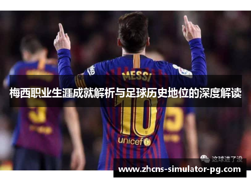 梅西职业生涯成就解析与足球历史地位的深度解读