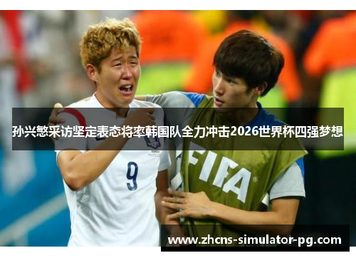 孙兴慜采访坚定表态将率韩国队全力冲击2026世界杯四强梦想