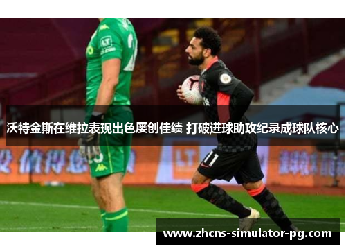 沃特金斯在维拉表现出色屡创佳绩 打破进球助攻纪录成球队核心 沃特金斯在维拉表现出色屡创佳绩 打破进球助攻纪录成球队核心