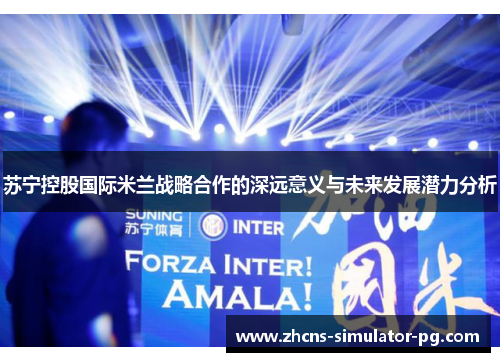 苏宁控股国际米兰战略合作的深远意义与未来发展潜力分析