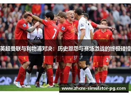 英超曼联与利物浦对决：历史恩怨与赛场激战的终极碰撞