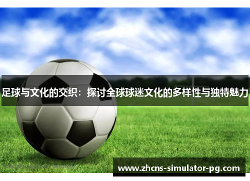 足球与文化的交织:探讨全球球迷文化的多样性与独特魅力 足球与文化的交织:探讨全球球迷文化的多样性与独特魅力