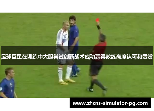 足球巨星在训练中大胆尝试创新战术成功赢得教练高度认可和赞赏