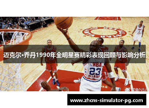 迈克尔·乔丹1990年全明星赛精彩表现回顾与影响分析 迈克尔·乔丹1990年全明星赛精彩表现回顾与影响分析