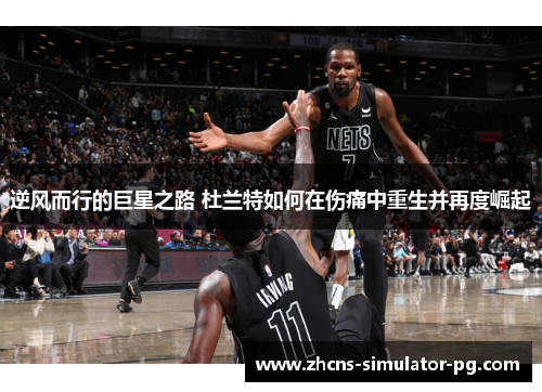 逆风而行的巨星之路 杜兰特如何在伤痛中重生并再度崛起