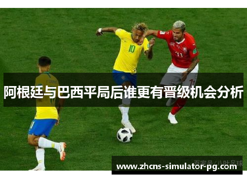 阿根廷与巴西平局后谁更有晋级机会分析 阿根廷与巴西平局后谁更有晋级机会分析