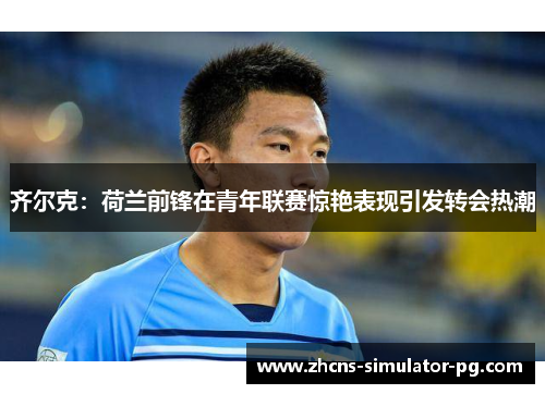 齐尔克：荷兰前锋在青年联赛惊艳表现引发转会热潮