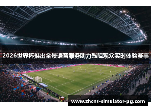 2026世界杯推出全景语音服务助力残障观众实时体验赛事