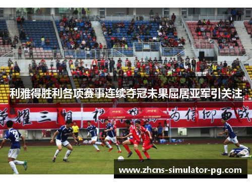 利雅得胜利各项赛事连续夺冠未果屈居亚军引关注 利雅得胜利各项赛事连续夺冠未果屈居亚军引关注