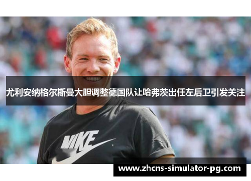 尤利安纳格尔斯曼大胆调整德国队让哈弗茨出任左后卫引发关注 尤利安纳格尔斯曼大胆调整德国队让哈弗茨出任左后卫引发关注