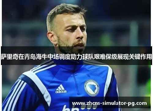 萨里奇在青岛海牛中场调度助力球队艰难保级展现关键作用 萨里奇在青岛海牛中场调度助力球队艰难保级展现关键作用