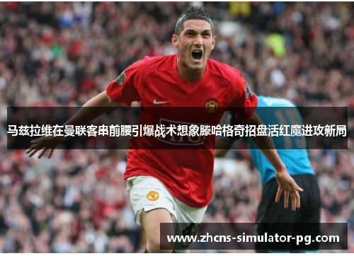 马兹拉维在曼联客串前腰引爆战术想象滕哈格奇招盘活红魔进攻新局 马兹拉维在曼联客串前腰引爆战术想象滕哈格奇招盘活红魔进攻新局