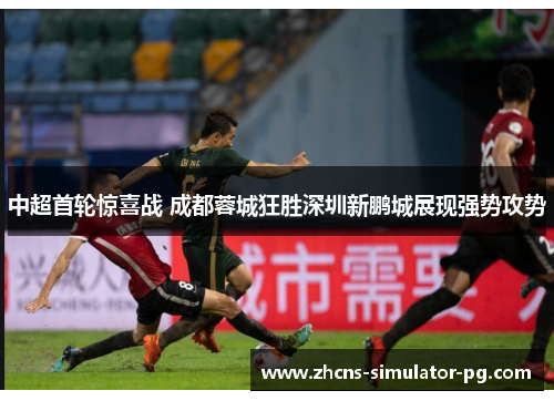 中超首轮惊喜战 成都蓉城狂胜深圳新鹏城展现强势攻势 中超首轮惊喜战 成都蓉城狂胜深圳新鹏城展现强势攻势